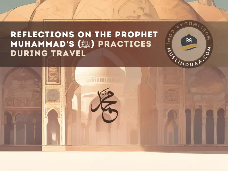 Reflections on the Prophet Muhammad's (ﷺ) Practices During Travel | Muslim Duaa